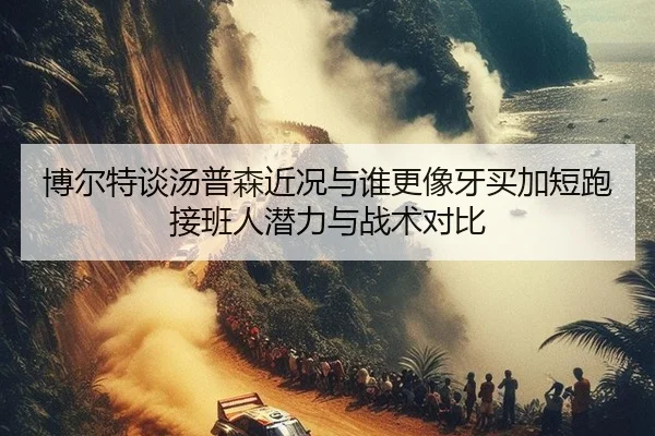 博尔特谈汤普森近况与谁更像牙买加短跑接班人潜力与战术对比