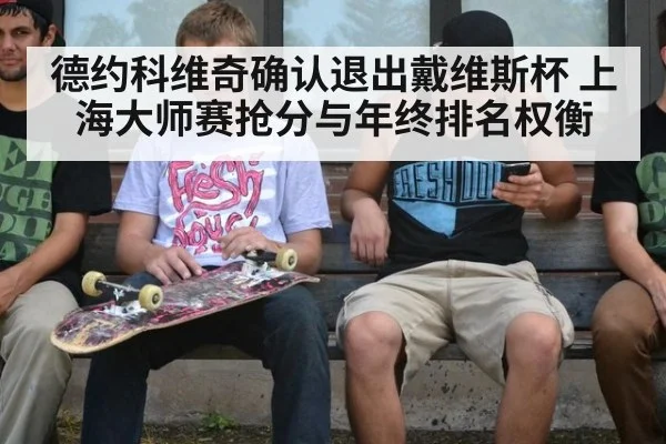 德约科维奇确认退出戴维斯杯 上海大师赛抢分与年终排名权衡