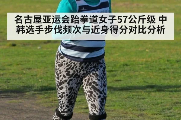 名古屋亚运会跆拳道女子57公斤级 中韩选手步伐频次与近身得分对比分析